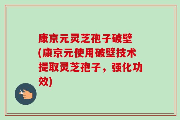 康京元灵芝孢子破壁 (康京元使用破壁技术提取灵芝孢子,强化功效)-第1张图片-卓越灵芝孢子粉 康京元灵芝孢子破壁 (康京元使用破壁技术提取灵芝孢子,强化功效)-第1张图片-卓越灵芝孢子粉