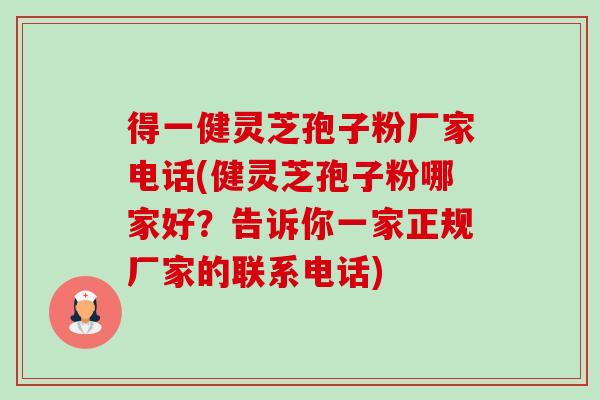 得一健灵芝孢子粉厂家电话(健灵芝孢子粉哪家好?告诉你一家正规厂家的联系电话)-第1张图片-卓越灵芝孢子粉 得一健灵芝孢子粉厂家电话(健灵芝孢子粉哪家好?告诉你一家正规厂家的联系电话)-第1张图片-卓越灵芝孢子粉