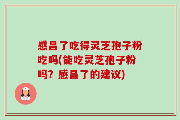 感昌了吃得灵芝孢子粉吃吗(能吃灵芝孢子粉吗？感昌了的建议)-第1张图片-卓越灵芝孢子粉