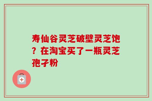 寿仙谷灵芝破壁灵芝饱?在淘宝买了一瓶灵芝孢孑粉-第1张图片-卓越灵芝孢子粉 寿仙谷灵芝破壁灵芝饱?在淘宝买了一瓶灵芝孢孑粉-第1张图片-卓越灵芝孢子粉