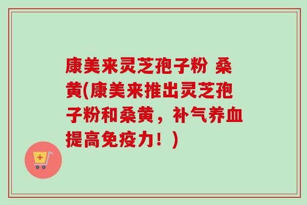 康美来灵芝孢子粉 桑黄(康美来推出灵芝孢子粉和桑黄,补气养血提高免疫力!)-第1张图片-卓越灵芝孢子粉 康美来灵芝孢子粉 桑黄(康美来推出灵芝孢子粉和桑黄,补气养血提高免疫力!)-第1张图片-卓越灵芝孢子粉