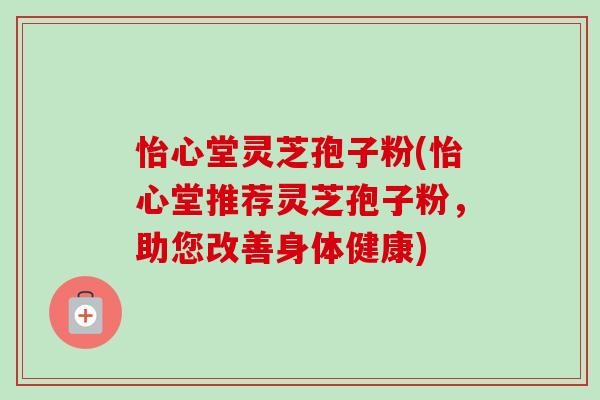 怡心堂灵芝孢子粉(怡心堂推荐灵芝孢子粉,助您改善身体健康)-第1张图片-卓越灵芝孢子粉 怡心堂灵芝孢子粉(怡心堂推荐灵芝孢子粉,助您改善身体健康)-第1张图片-卓越灵芝孢子粉