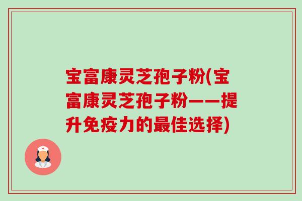 宝富康灵芝孢子粉(宝富康灵芝孢子粉——提升免疫力的最佳选择)-第1张图片-卓越灵芝孢子粉 宝富康灵芝孢子粉(宝富康灵芝孢子粉——提升免疫力的最佳选择)-第1张图片-卓越灵芝孢子粉