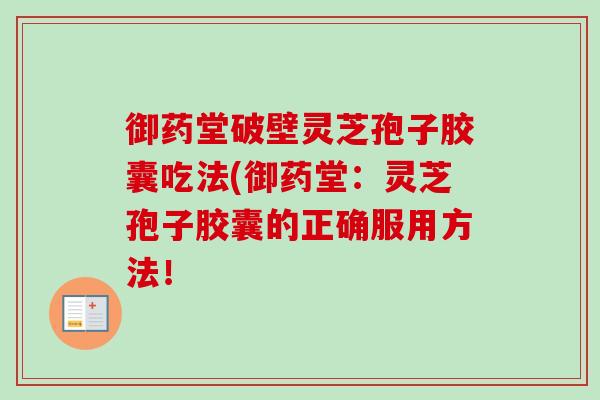 御药堂破壁灵芝孢子胶囊吃法(御药堂：灵芝孢子胶囊的正确服用方法！-第1张图片-卓越灵芝孢子粉