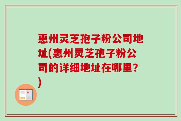 惠州灵芝孢子粉公司地址(惠州灵芝孢子粉公司的详细地址在哪里？)-第1张图片-卓越灵芝孢子粉