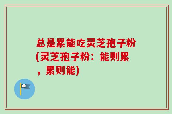 总是累能吃灵芝孢子粉(灵芝孢子粉:能则累,累则能)-第1张图片-卓越灵芝孢子粉 总是累能吃灵芝孢子粉(灵芝孢子粉:能则累,累则能)-第1张图片-卓越灵芝孢子粉