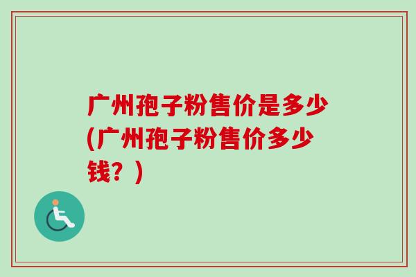 广州孢子粉售价是多少(广州孢子粉售价多少钱?)-第1张图片-卓越灵芝孢子粉 广州孢子粉售价是多少(广州孢子粉售价多少钱?)-第1张图片-卓越灵芝孢子粉
