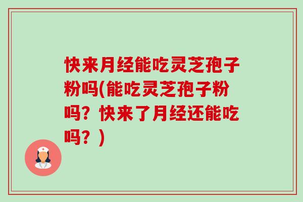 快来月经能吃灵芝孢子粉吗(能吃灵芝孢子粉吗？快来了月经还能吃吗？)-第1张图片-卓越灵芝孢子粉