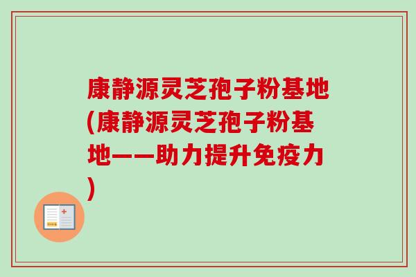 康静源灵芝孢子粉基地(康静源灵芝孢子粉基地——助力提升免疫力)-第1张图片-卓越灵芝孢子粉 康静源灵芝孢子粉基地(康静源灵芝孢子粉基地——助力提升免疫力)-第1张图片-卓越灵芝孢子粉