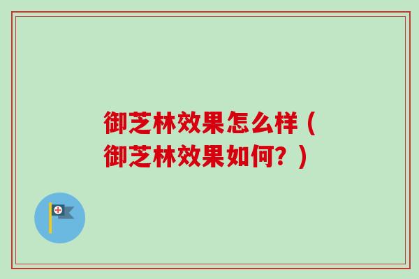 御芝林效果怎么样 (御芝林效果如何？)-第1张图片-卓越灵芝孢子粉