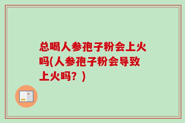 总喝人参孢子粉会上火吗(人参孢子粉会导致上火吗?)-第1张图片-卓越灵芝孢子粉 总喝人参孢子粉会上火吗(人参孢子粉会导致上火吗?)-第1张图片-卓越灵芝孢子粉