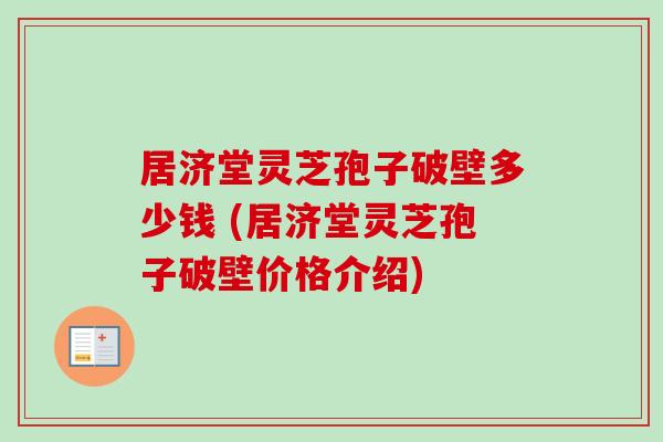 居济堂灵芝孢子破壁多少钱 (居济堂灵芝孢子破壁价格介绍)-第1张图片-卓越灵芝孢子粉 居济堂灵芝孢子破壁多少钱 (居济堂灵芝孢子破壁价格介绍)-第1张图片-卓越灵芝孢子粉