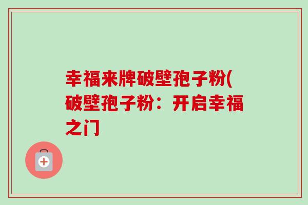 幸福来牌破壁孢子粉(破壁孢子粉:开启幸福之门-第1张图片-卓越灵芝孢子粉 幸福来牌破壁孢子粉(破壁孢子粉:开启幸福之门-第1张图片-卓越灵芝孢子粉