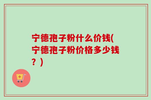 宁德孢子粉什么价钱(宁德孢子粉价格多少钱?)-第1张图片-卓越灵芝孢子粉 宁德孢子粉什么价钱(宁德孢子粉价格多少钱?)-第1张图片-卓越灵芝孢子粉