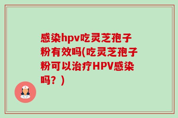 感染hpv吃灵芝孢子粉有效吗(吃灵芝孢子粉可以治疗HPV感染吗？)-第1张图片-卓越灵芝孢子粉