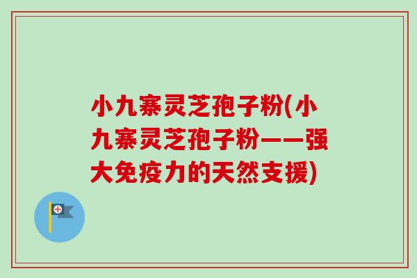 小九寨灵芝孢子粉(小九寨灵芝孢子粉——强大免疫力的天然支援)-第1张图片-卓越灵芝孢子粉 小九寨灵芝孢子粉(小九寨灵芝孢子粉——强大免疫力的天然支援)-第1张图片-卓越灵芝孢子粉