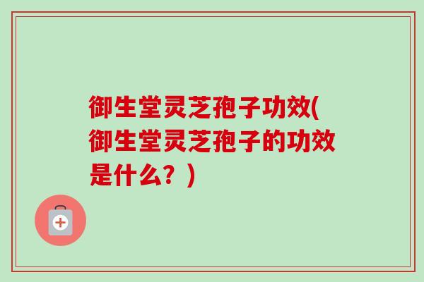 御生堂灵芝孢子功效(御生堂灵芝孢子的功效是什么？)-第1张图片-卓越灵芝孢子粉