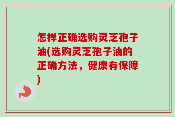 怎样正确选购灵芝孢子油(选购灵芝孢子油的正确方法,健康有保障)-第1张图片-卓越灵芝孢子粉 怎样正确选购灵芝孢子油(选购灵芝孢子油的正确方法,健康有保障)-第1张图片-卓越灵芝孢子粉