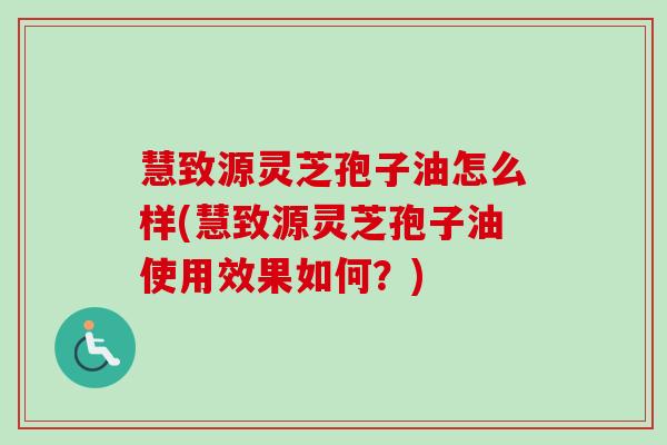 慧致源灵芝孢子油怎么样(慧致源灵芝孢子油使用效果如何？)-第1张图片-卓越灵芝孢子粉