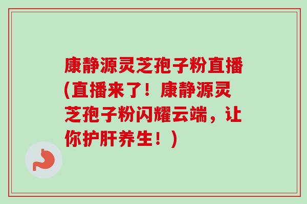 康静源灵芝孢子粉直播(直播来了!康静源灵芝孢子粉闪耀云端,让你护肝养生!)-第1张图片-卓越灵芝孢子粉 康静源灵芝孢子粉直播(直播来了!康静源灵芝孢子粉闪耀云端,让你护肝养生!)-第1张图片-卓越灵芝孢子粉