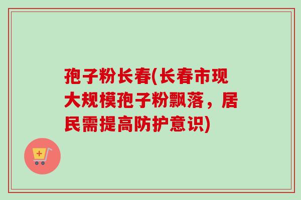 孢子粉长春(长春市现大规模孢子粉飘落,居民需提高防护意识)-第1张图片-卓越灵芝孢子粉 孢子粉长春(长春市现大规模孢子粉飘落,居民需提高防护意识)-第1张图片-卓越灵芝孢子粉