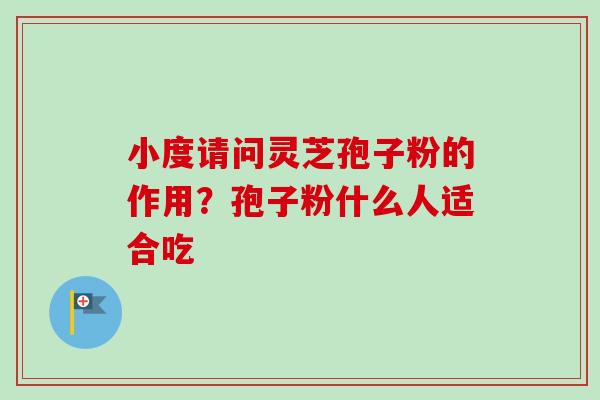 小度请问灵芝孢子粉的作用?孢子粉什么人适合吃-第1张图片-卓越灵芝孢子粉 小度请问灵芝孢子粉的作用?孢子粉什么人适合吃-第1张图片-卓越灵芝孢子粉