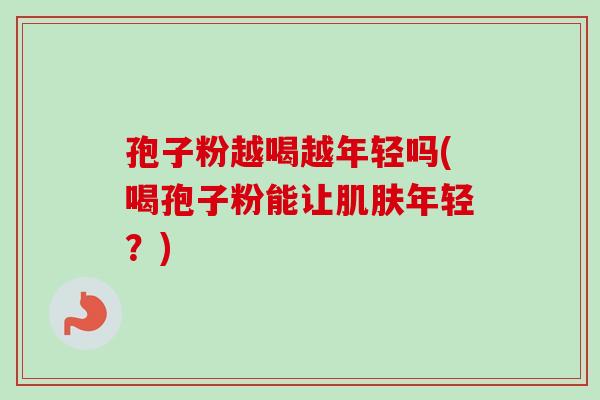 孢子粉越喝越年轻吗(喝孢子粉能让肌肤年轻?)-第1张图片-卓越灵芝孢子粉 孢子粉越喝越年轻吗(喝孢子粉能让肌肤年轻?)-第1张图片-卓越灵芝孢子粉