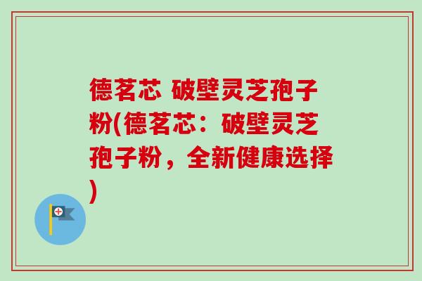 德茗芯 破壁灵芝孢子粉(德茗芯:破壁灵芝孢子粉,全新健康选择)-第1张图片-卓越灵芝孢子粉 德茗芯 破壁灵芝孢子粉(德茗芯:破壁灵芝孢子粉,全新健康选择)-第1张图片-卓越灵芝孢子粉