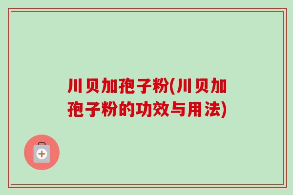 川贝加孢子粉(川贝加孢子粉的功效与用法)-第1张图片-卓越灵芝孢子粉 川贝加孢子粉(川贝加孢子粉的功效与用法)-第1张图片-卓越灵芝孢子粉