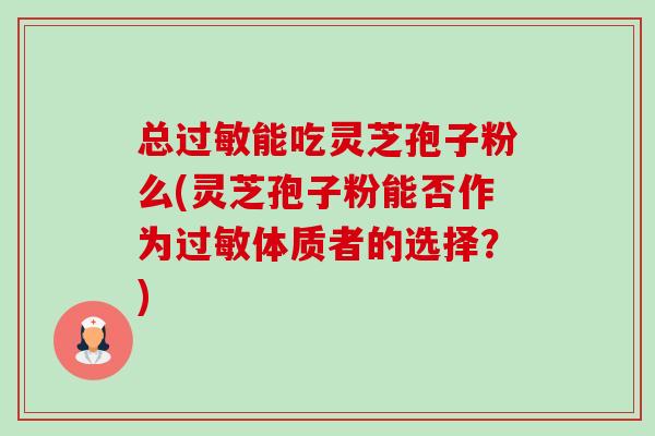 总过敏能吃灵芝孢子粉么(灵芝孢子粉能否作为过敏体质者的选择?)-第1张图片-卓越灵芝孢子粉 总过敏能吃灵芝孢子粉么(灵芝孢子粉能否作为过敏体质者的选择?)-第1张图片-卓越灵芝孢子粉