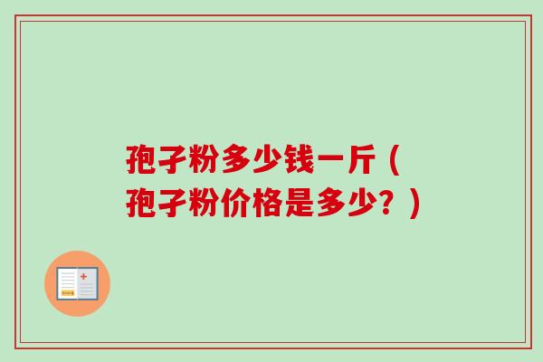孢孑粉多少钱一斤 (孢孑粉价格是多少?)-第1张图片-卓越灵芝孢子粉 孢孑粉多少钱一斤 (孢孑粉价格是多少?)-第1张图片-卓越灵芝孢子粉