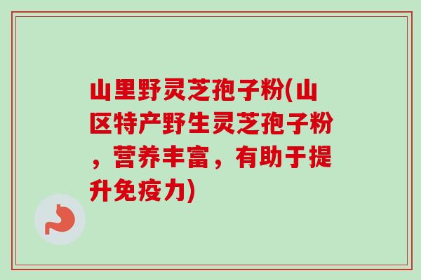 山里野灵芝孢子粉(山区特产野生灵芝孢子粉,营养丰富,有助于提升免疫力)-第1张图片-卓越灵芝孢子粉 山里野灵芝孢子粉(山区特产野生灵芝孢子粉,营养丰富,有助于提升免疫力)-第1张图片-卓越灵芝孢子粉