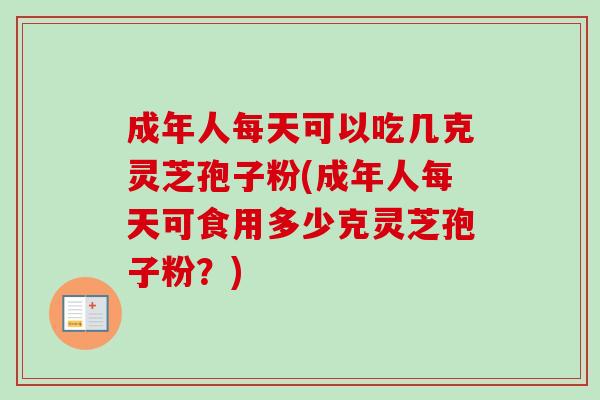 成年人每天可以吃几克灵芝孢子粉(成年人每天可食用多少克灵芝孢子粉?)-第1张图片-卓越灵芝孢子粉 成年人每天可以吃几克灵芝孢子粉(成年人每天可食用多少克灵芝孢子粉?)-第1张图片-卓越灵芝孢子粉