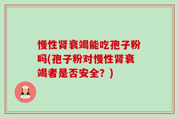 慢性肾衰竭能吃孢子粉吗(孢子粉对慢性肾衰竭者是否安全?)-第1张图片-卓越灵芝孢子粉 慢性肾衰竭能吃孢子粉吗(孢子粉对慢性肾衰竭者是否安全?)-第1张图片-卓越灵芝孢子粉
