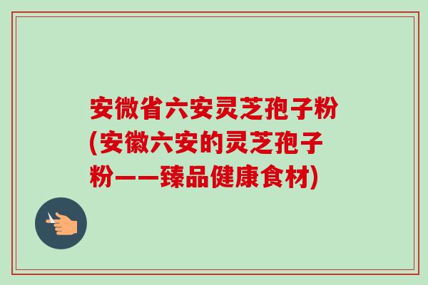安微省六安灵芝孢子粉(安徽六安的灵芝孢子粉——臻品健康食材)-第1张图片-卓越灵芝孢子粉 安微省六安灵芝孢子粉(安徽六安的灵芝孢子粉——臻品健康食材)-第1张图片-卓越灵芝孢子粉