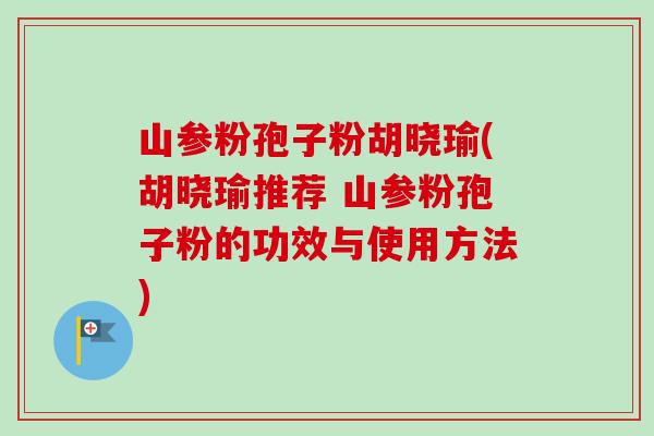 山参粉孢子粉胡晓瑜(胡晓瑜推荐 山参粉孢子粉的功效与使用方法)-第1张图片-卓越灵芝孢子粉