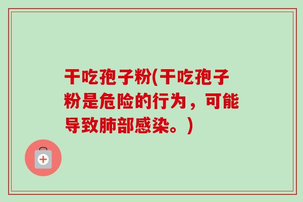 干吃孢子粉(干吃孢子粉是危险的行为,可能导致肺部感染。)-第1张图片-卓越灵芝孢子粉 干吃孢子粉(干吃孢子粉是危险的行为,可能导致肺部感染。)-第1张图片-卓越灵芝孢子粉