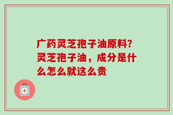 广药灵芝孢子油原料?灵芝孢子油,成分是什么怎么就这么贵-第1张图片-卓越灵芝孢子粉 广药灵芝孢子油原料?灵芝孢子油,成分是什么怎么就这么贵-第1张图片-卓越灵芝孢子粉