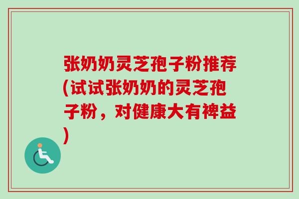 张奶奶灵芝孢子粉推荐(试试张奶奶的灵芝孢子粉,对健康大有裨益)-第1张图片-卓越灵芝孢子粉 张奶奶灵芝孢子粉推荐(试试张奶奶的灵芝孢子粉,对健康大有裨益)-第1张图片-卓越灵芝孢子粉