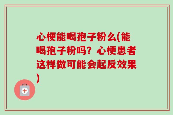 心梗能喝孢子粉么(能喝孢子粉吗?心梗患者这样做可能会起反效果)-第1张图片-卓越灵芝孢子粉 心梗能喝孢子粉么(能喝孢子粉吗?心梗患者这样做可能会起反效果)-第1张图片-卓越灵芝孢子粉