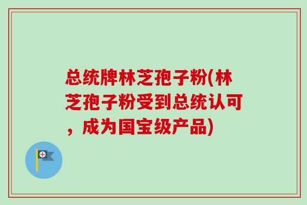 总统牌林芝孢子粉(林芝孢子粉受到总统认可,成为国宝级产品)-第1张图片-卓越灵芝孢子粉 总统牌林芝孢子粉(林芝孢子粉受到总统认可,成为国宝级产品)-第1张图片-卓越灵芝孢子粉