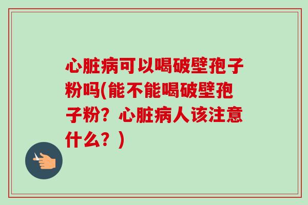 心脏病可以喝破壁孢子粉吗(能不能喝破壁孢子粉？心脏病人该注意什么？)-第1张图片-卓越灵芝孢子粉