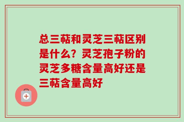 总三萜和灵芝三萜区别是什么?灵芝孢子粉的灵芝多糖含量高好还是三萜含量高好-第1张图片-卓越灵芝孢子粉 总三萜和灵芝三萜区别是什么?灵芝孢子粉的灵芝多糖含量高好还是三萜含量高好-第1张图片-卓越灵芝孢子粉
