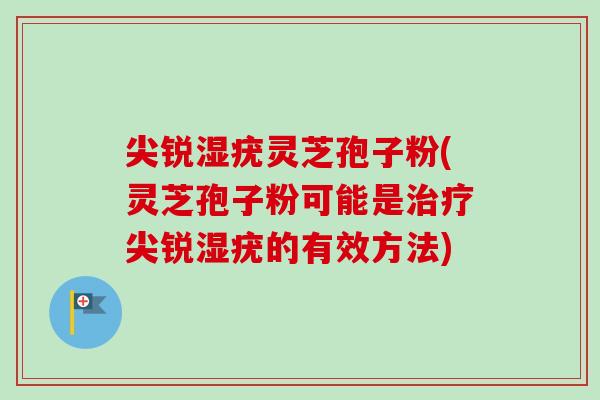 尖锐湿疣灵芝孢子粉(灵芝孢子粉可能是治疗尖锐湿疣的有效方法)-第1张图片-卓越灵芝孢子粉