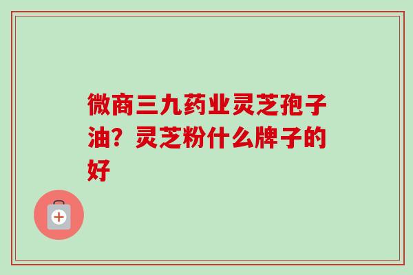 微商三九药业灵芝孢子油？灵芝粉什么牌子的好-第1张图片-卓越灵芝孢子粉