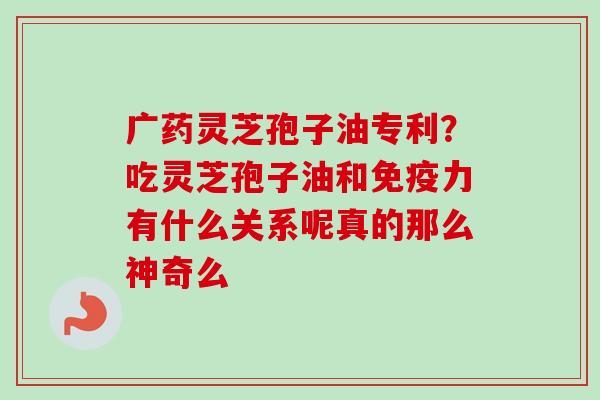 广药灵芝孢子油专利?吃灵芝孢子油和免疫力有什么关系呢真的那么神奇么-第1张图片-卓越灵芝孢子粉 广药灵芝孢子油专利?吃灵芝孢子油和免疫力有什么关系呢真的那么神奇么-第1张图片-卓越灵芝孢子粉