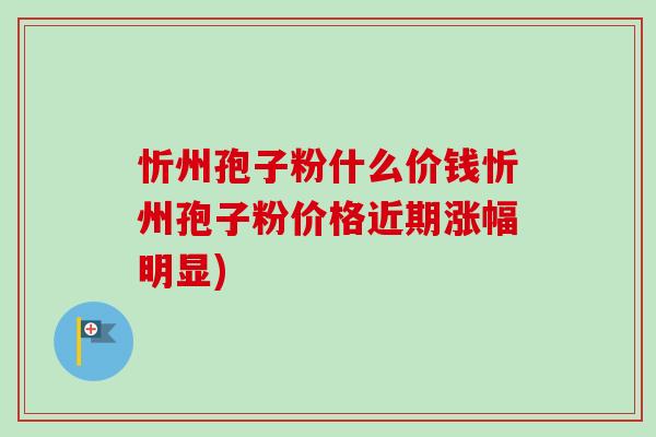 忻州孢子粉什么价钱忻州孢子粉价格近期涨幅明显)-第1张图片-卓越灵芝孢子粉