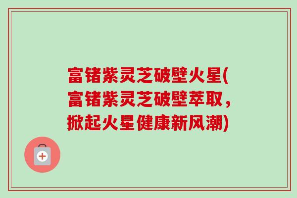 富锗紫灵芝破壁火星(富锗紫灵芝破壁萃取，掀起火星健康新风潮)-第1张图片-卓越灵芝孢子粉