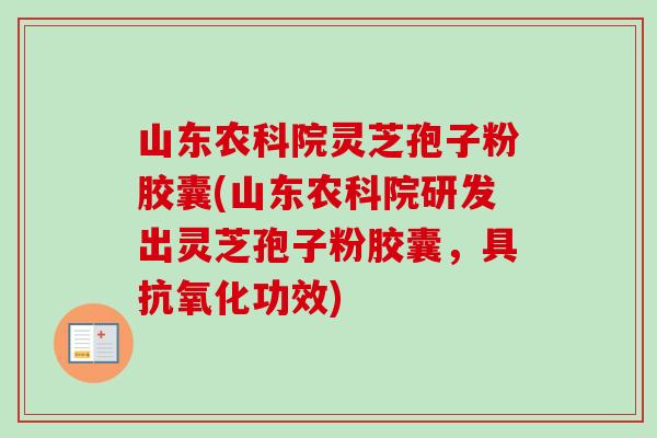 山东农科院灵芝孢子粉胶囊(山东农科院研发出灵芝孢子粉胶囊，具抗氧化功效)-第1张图片-卓越灵芝孢子粉