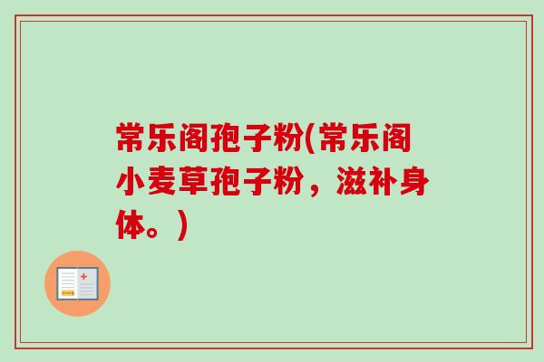 常乐阁孢子粉(常乐阁小麦草孢子粉，滋补身体。)-第1张图片-卓越灵芝孢子粉
